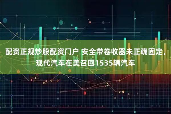 配资正规炒股配资门户 安全带卷收器未正确固定，现代汽车在美召回1535辆汽车