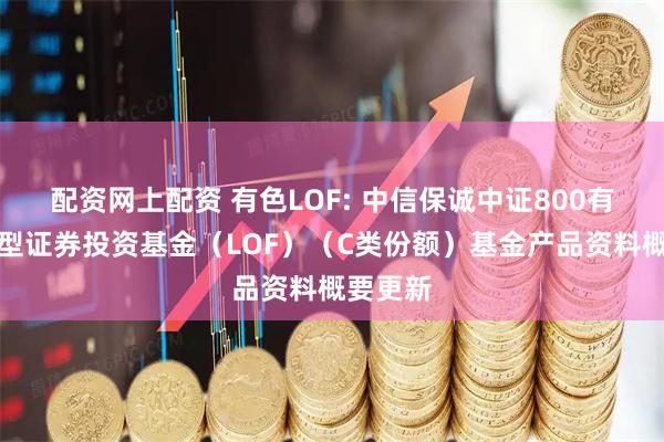 配资网上配资 有色LOF: 中信保诚中证800有色指数型证券投资基金(LOF)(C类份额)基金产品资料概要更新
