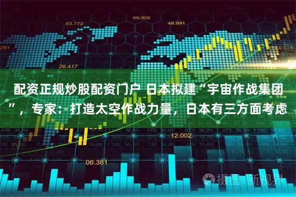 配资正规炒股配资门户 日本拟建“宇宙作战集团”,专家:打造太空作战力量,日本有三方面考虑
