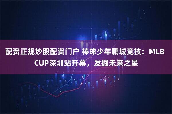 配资正规炒股配资门户 棒球少年鹏城竞技:MLB CUP深圳站开幕,发掘未来之星
