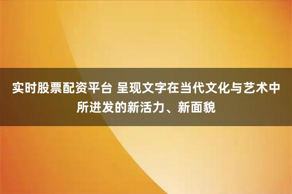 实时股票配资平台 呈现文字在当代文化与艺术中所迸发的新活力、新面貌
