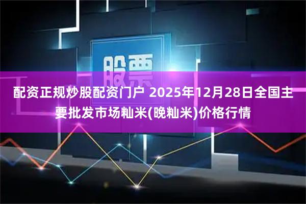 配资正规炒股配资门户 2025年12月28日全国主要批发市场籼米(晚籼米)价格行情