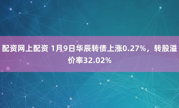 配资网上配资 1月9日华辰转债上涨0.27%,转股溢价率32.02%