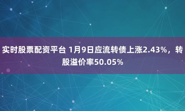 实时股票配资平台 1月9日应流转债上涨2.43%，转股溢价率50.05%