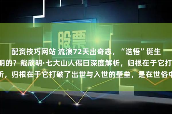 配资技巧网站 流浪72天出奇志，“迭悟”诞生记，“迭悟”是如何发明的？戴欣明·七大山人偈曰深度解析，归根在于它打破了出世与入世的壁垒，是在世俗中坚守本心