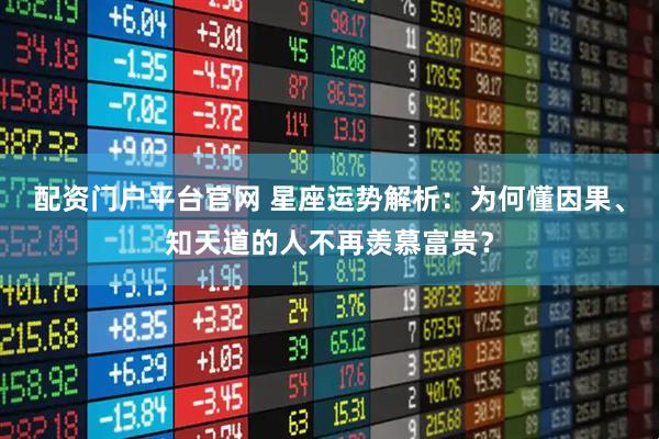 配资门户平台官网 星座运势解析：为何懂因果、知天道的人不再羡慕富贵？