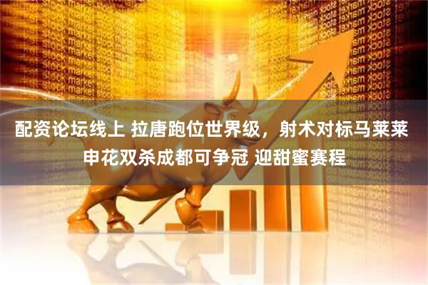配资论坛线上 拉唐跑位世界级，射术对标马莱莱 申花双杀成都可争冠 迎甜蜜赛程