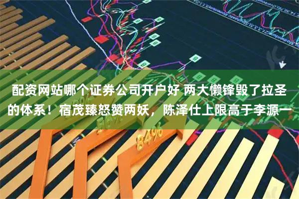 配资网站哪个证券公司开户好 两大懒锋毁了拉圣的体系！宿茂臻怒赞两妖，陈泽仕上限高于李源一