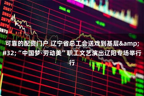 可靠的配资门户 辽宁省总工会送戏到基层 “中国梦·劳动美”职工文艺演出辽阳专场举行