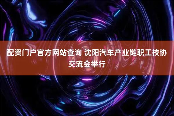 配资门户官方网站查询 沈阳汽车产业链职工技协交流会举行