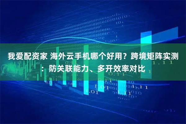 我爱配资家 海外云手机哪个好用？跨境矩阵实测：防关联能力、多开效率对比