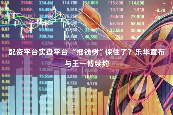 配资平台实盘平台 “摇钱树”保住了？乐华宣布与王一博续约