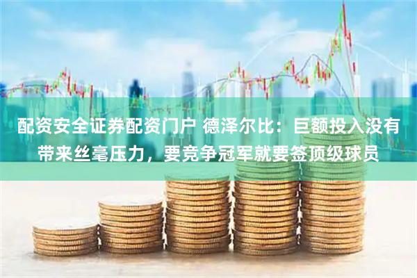 配资安全证券配资门户 德泽尔比：巨额投入没有带来丝毫压力，要竞争冠军就要签顶级球员