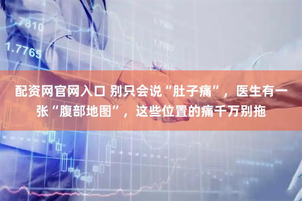 配资网官网入口 别只会说“肚子痛”，医生有一张“腹部地图”，这些位置的痛千万别拖