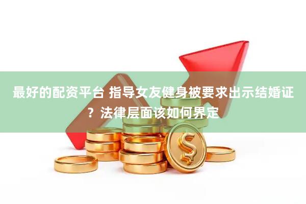 最好的配资平台 指导女友健身被要求出示结婚证？法律层面该如何界定