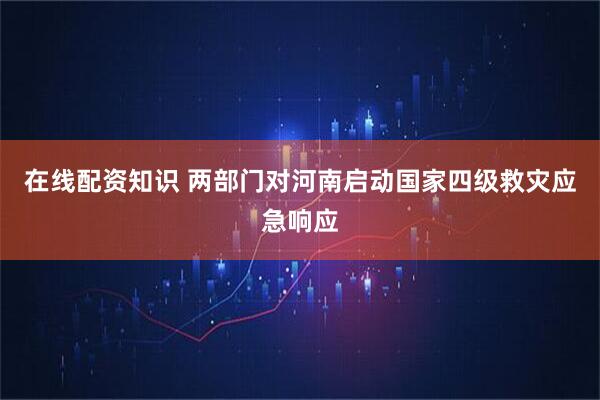 在线配资知识 两部门对河南启动国家四级救灾应急响应