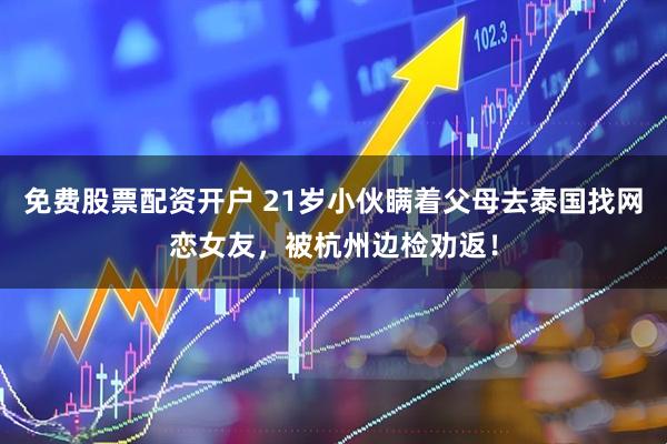 免费股票配资开户 21岁小伙瞒着父母去泰国找网恋女友，被杭州边检劝返！