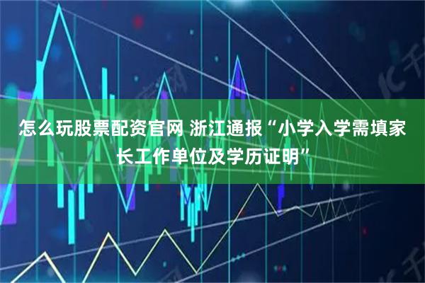怎么玩股票配资官网 浙江通报“小学入学需填家长工作单位及学历证明”