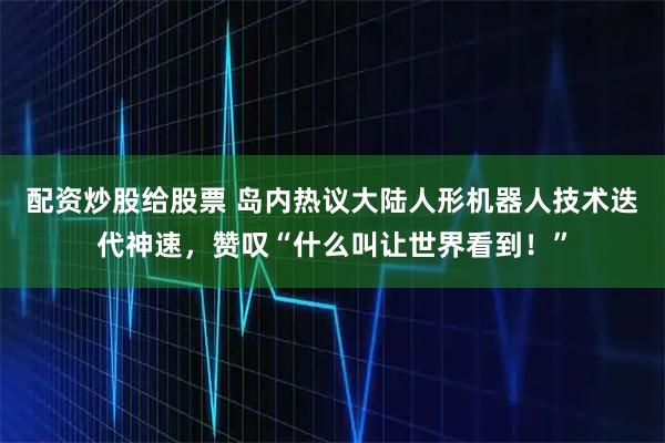配资炒股给股票 岛内热议大陆人形机器人技术迭代神速，赞叹“什么叫让世界看到！”