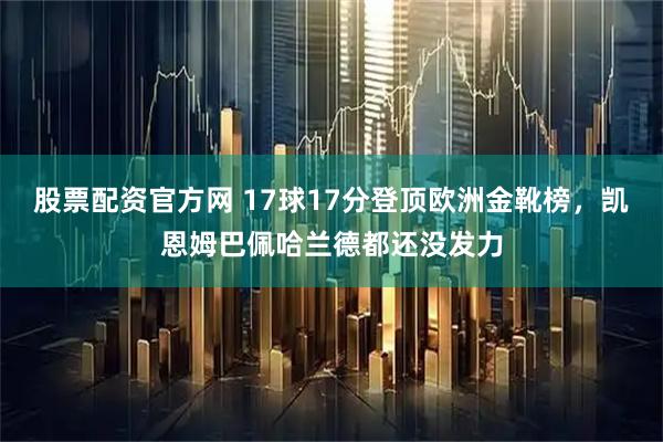 股票配资官方网 17球17分登顶欧洲金靴榜，凯恩姆巴佩哈兰德都还没发力