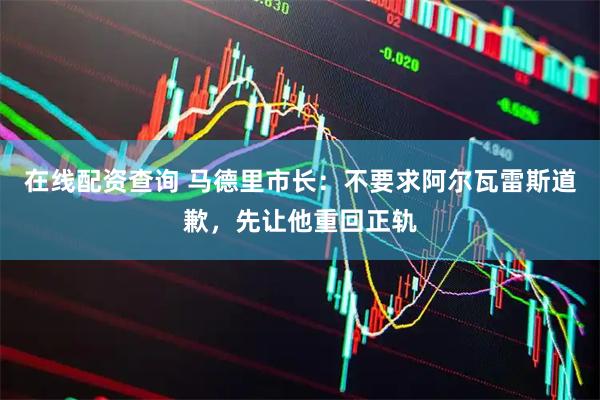 在线配资查询 马德里市长：不要求阿尔瓦雷斯道歉，先让他重回正轨