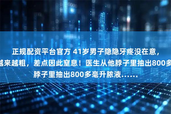 正规配资平台官方 41岁男子隐隐牙疼没在意，没想到脖子却越来越粗，差点因此窒息！医生从他脖子里抽出800多毫升脓液……