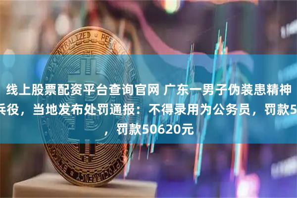 线上股票配资平台查询官网 广东一男子伪装患精神病拒服兵役，当地发布处罚通报：不得录用为公务员，罚款50620元