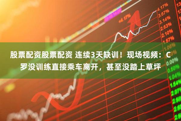 股票配资股票配资 连续3天缺训！现场视频：C罗没训练直接乘车离开，甚至没踏上草坪