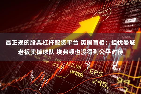 最正规的股票杠杆配资平台 英国首相:担忧曼城老板卖掉球队 埃弗顿也没得到公平对待