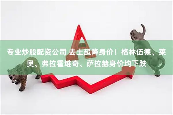 专业炒股配资公司 去土超降身价！格林伍德、莱奥、弗拉霍维奇、萨拉赫身价均下跌