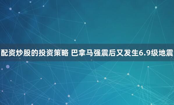 配资炒股的投资策略 巴拿马强震后又发生6.9级地震