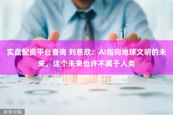 实盘配资平台查询 刘慈欣：AI指向地球文明的未来，这个未来也许不属于人类