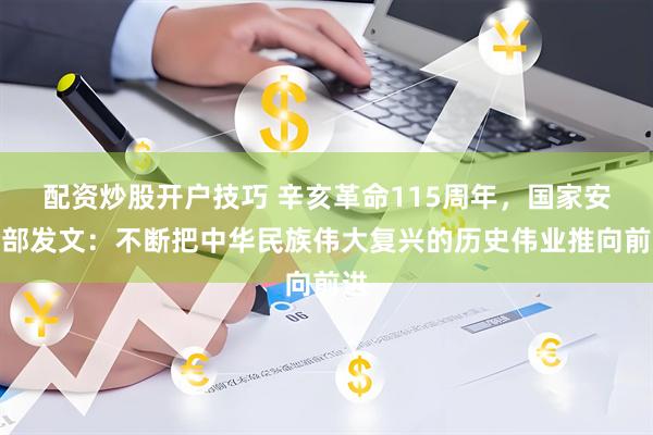 配资炒股开户技巧 辛亥革命115周年，国家安全部发文：不断把中华民族伟大复兴的历史伟业推向前进