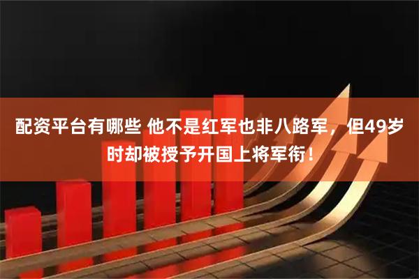 配资平台有哪些 他不是红军也非八路军，但49岁时却被授予开国上将军衔！