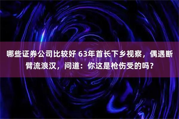 哪些证券公司比较好 63年首长下乡视察，偶遇断臂流浪汉，问道：你这是枪伤受的吗？