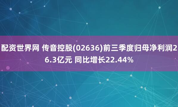 配资世界网 传音控股(02636)前三季度归母净利润26.3亿元 同比增长22.44%
